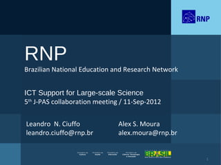 RNP
Brazilian National Education and Research Network


ICT Support for Large-scale Science
5th J-PAS collaboration meeting / 11-Sep-2012


Leandro N. Ciuffo             Alex S. Moura
leandro.ciuffo@rnp.br         alex.moura@rnp.br


                                                    1
 
