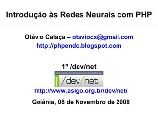 Introdução às Redes Neurais com PHP

    Otávio Calaça – otaviocx@gmail.com
        http://phpendo.blogspot.com


               1º /dev/net


      http://www.aslgo.org.br/dev/net/
      Goiânia, 08 de Novembro de 2008
 