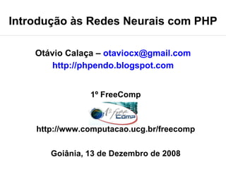 Introdução às Redes Neurais com PHP

    Otávio Calaça – otaviocx@gmail.com
        http://phpendo.blogspot.com


                1º FreeComp



    http://www.computacao.ucg.br/freecomp


       Goiânia, 13 de Dezembro de 2008
 