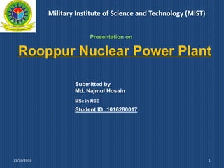 Rooppur Nuclear Power Plant
1
Submitted by
Md. Najmul Hosain
MSc in NSE
Student ID: 1016280017
11/26/2016
Presentation on
Military Institute of Science and Technology (MIST)
 