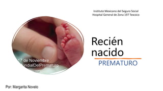 Recién
nacido
PREMATURO
Por: Margarita Novelo
Instituto Mexicano del Seguro Social
Hospital General de Zona 197 Texcoco
 