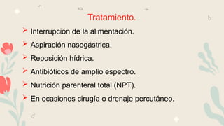 Tratamiento.
 Interrupción de la alimentación.
 Aspiración nasogástrica.
 Reposición hídrica.
 Antibióticos de amplio espectro.
 Nutrición parenteral total (NPT).
 En ocasiones cirugía o drenaje percutáneo.
 