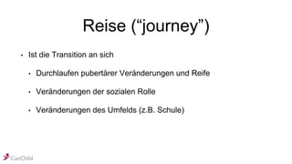 Reise (“journey”)
• Ist die Transition an sich
• Durchlaufen pubertärer Veränderungen und Reife
• Veränderungen der sozialen Rolle
• Veränderungen des Umfelds (z.B. Schule)
 