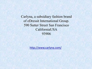 Carlyna, a subsidiary fashion brand 
of eDressit International Group. 
590 Sutter Street San Francisco 
CaliforniaUSA 
93906 
http://www.carlyna.com/ 

