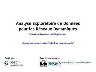 Analyse Exploratoire de Données
               pour les Réseaux Dynamiques
                      Sébastien Heymann <seb@gephi.org>



                http://www-complexnetworks.lip6.fr/~heymann/eda/




Porté par :                     Avec le soutiens de :
 