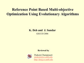 Reference Point Based Multi-objective
Optimization Using Evolutionary Algorithms



            K. Deb and J. Sundar
                 GECCO 2006




                   Reviewed by

               Paskorn Champrasert
               paskorn@cs.umb.edu
               http://dssg.cs.umb.edu
 
