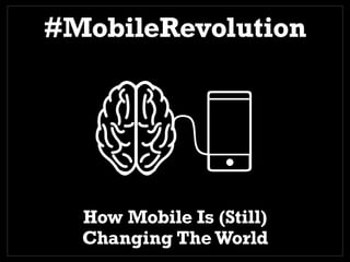#MobileRevolution
How Mobile Is (Still)
Changing The World
 