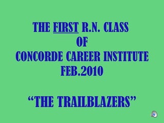 THE  FIRST  R.N. CLASS  OF CONCORDE CAREER INSTITUTE FEB.2010 “ THE TRAILBLAZERS” 