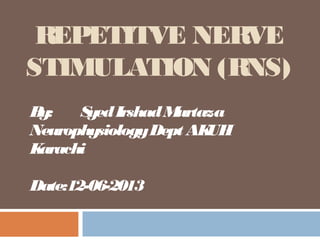 REPETITVE NERVE
STIMULATION (RNS)
By: SyedIrshadMurtaza
NeurophysiologyDept AKUH
Karachi
Date:12-06-2013
 