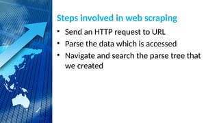 Steps involved in web scraping
• Send an HTTP request to URL
• Parse the data which is accessed
• Navigate and search the parse tree that
we created
 
