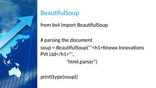 BeautifulSoup
from bs4 import BeautifulSoup
# parsing the document
soup = BeautifulSoup('''<h1>Knowx Innovations
PVt Ltd</h1>''',
"html.parser")
print(type(soup))
 