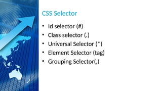 CSS Selector
• Id selector (#)
• Class selector (.)
• Universal Selector (*)
• Element Selector (tag)
• Grouping Selector(,)
 
