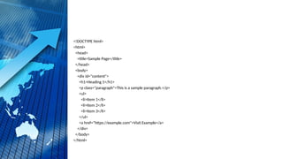 <!DOCTYPE html>
<html>
<head>
<title>Sample Page</title>
</head>
<body>
<div id="content">
<h1>Heading 1</h1>
<p class="paragraph">This is a sample paragraph.</p>
<ul>
<li>Item 1</li>
<li>Item 2</li>
<li>Item 3</li>
</ul>
<a href="https://example.com">Visit Example</a>
</div>
</body>
</html>
 