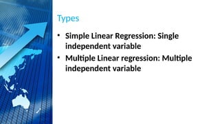 Types
• Simple Linear Regression: Single
independent variable
• Multiple Linear regression: Multiple
independent variable
 