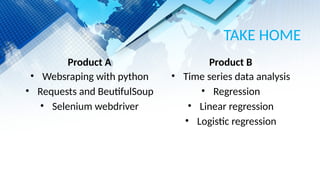 TAKE HOME
Product A
• Websraping with python
• Requests and BeutifulSoup
• Selenium webdriver
Product B
• Time series data analysis
• Regression
• Linear regression
• Logistic regression
 