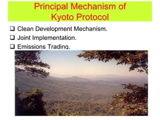 Principal Mechanism of
Kyoto Protocol
 Clean Development Mechanism.
 Joint Implementation.
 Emissions Trading.
 