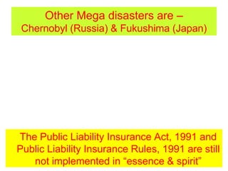 Other Mega disasters are –
Chernobyl (Russia) & Fukushima (Japan)
The Public Liability Insurance Act, 1991 and
Public Liability Insurance Rules, 1991 are still
not implemented in “essence & spirit”
 