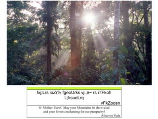 fxj;Lrs ioZr% fgeoUrks vj.;e~ rs i`fFkoh
L;ksueLrq
vFkZoosn
O Mother Earth! May your Mountains be show-clad
and your forests enchanting for our prosperity!
Atharrva Veda
 