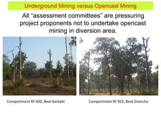 Underground Mining versus Opencast Mining
All “assessment committees” are pressuring
project proponents not to undertake opencast
mining in diversion area.
Compartment RF 830, Beat Karkatti Compartment RF 825, Beat Sironcha
 