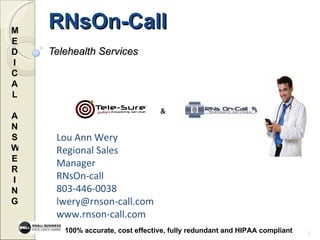 RNsOn-Call  Telehealth Services MED I CAL  ANSWER I NG   Lou Ann Wery  Regional Sales Manager  RNsOn-call 803-446-0038 [email_address] www.rnson-call.com & 100% accurate, cost effective, fully redundant and HIPAA compliant 