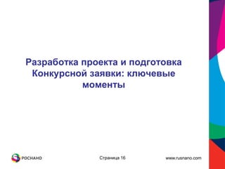 Разработка проекта и подготовка
 Конкурсной заявки: ключевые
           моменты




              Страница 16   www.rusnano.com
 