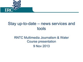 Stay up-to-date – news services and
tools
RNTC Multimedia Journalism & Water
Course presentation
9 Nov 2013

 