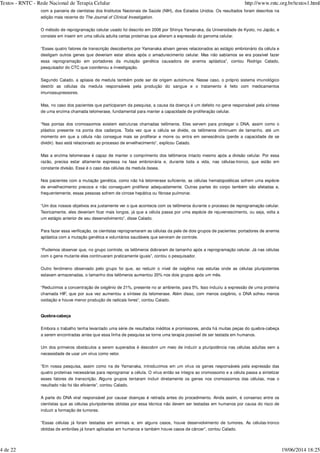 com a parceria de cientistas dos Institutos Nacionais de Saúde (NIH), dos Estados Unidos. Os resultados foram descritos na
edição mais recente do .
O método de reprogramação celular usado foi descrito em 2006 por Shinya Yamanaka, da Universidade de Kyoto, no Japão, e
consiste em inserir em uma célula adulta certas proteínas que alteram a expressão do genoma celular.
“Esses quatro fatores de transcrição descobertos por Yamanaka ativam genes relacionados ao estágio embrionário da célula e
desligam outros genes que deveriam estar ativos após o amadurecimento celular. Mas não sabíamos se era possível fazer
essa reprogramação em portadores da mutação genética causadora de anemia aplástica”, contou Rodrigo Calado,
pesquisador do CTC que coordenou a investigação.
Segundo Calado, a aplasia de medula também pode ser de origem autoimune. Nesse caso, o próprio sistema imunológico
destrói as células da medula responsáveis pela produção do sangue e o tratamento é feito com medicamentos
imunossupressores.
Mas, no caso dos pacientes que participaram da pesquisa, a causa da doença é um defeito no gene responsável pela síntese
de uma enzima chamada telomerase, fundamental para manter a capacidade de proliferação celular.
“Nas pontas dos cromossomos existem estruturas chamadas telômeros. Eles servem para proteger o DNA, assim como o
plástico presente na ponta dos cadarços. Toda vez que a célula se divide, os telômeros diminuem de tamanho, até um
momento em que a célula não consegue mais se proliferar e morre ou entra em senescência (perde a capacidade de se
dividir). Isso está relacionado ao processo de envelhecimento”, explicou Calado.
Mas a enzima telomerase é capaz de manter o comprimento dos telômeros intacto mesmo após a divisão celular. Por essa
razão, precisa estar altamente expressa na fase embrionária e, durante toda a vida, nas células-tronco, que estão em
constante divisão. Esse é o caso das células da medula óssea.
Nos pacientes com a mutação genética, como não há telomerase suficiente, as células hematopoiéticas sofrem uma espécie
de envelhecimento precoce e não conseguem proliferar adequadamente. Outras partes do corpo também são afetadas e,
frequentemente, essas pessoas sofrem de cirrose hepática ou fibrose pulmonar.
“Um dos nossos objetivos era justamente ver o que acontecia com os telômeros durante o processo de reprogramação celular.
Teoricamente, eles deveriam ficar mais longos, já que a célula passa por uma espécie de rejuvenescimento, ou seja, volta a
um estágio anterior de seu desenvolvimento”, disse Calado.
Para fazer essa verificação, os cientistas reprogramaram as células da pele de dois grupos de pacientes: portadores de anemia
aplástica com a mutação genética e voluntários saudáveis que serviram de controle.
“Pudemos observar que, no grupo controle, os telômeros dobraram de tamanho após a reprogramação celular. Já nas células
com o gene mutante eles continuaram praticamente iguais”, contou o pesquisador.
Outro fenômeno observado pelo grupo foi que, ao reduzir o nível de oxigênio nas estufas onde as células pluripotentes
estavam armazenadas, o tamanho dos telômeros aumentou 20% nos dois grupos após um mês.
“Reduzimos a concentração de oxigênio de 21%, presente no ar ambiente, para 5%. Isso induziu a expressão de uma proteína
chamada HIF, que por sua vez aumentou a síntese da telomerase. Além disso, com menos oxigênio, o DNA sofreu menos
oxidação e houve menor produção de radicais livres”, contou Calado.
Quebra-cabeça
Embora o trabalho tenha levantado uma série de resultados inéditos e promissores, ainda há muitas peças do quebra-cabeça
a serem encontradas antes que essa linha de pesquisa se torne uma terapia possível de ser testada em humanos.
Um dos primeiros obstáculos a serem superados é descobrir um meio de induzir a pluripotência nas células adultas sem a
necessidade de usar um vírus como vetor.
“Em nossa pesquisa, assim como na de Yamanaka, introduzimos em um vírus os genes responsáveis pela expressão das
quatro proteínas necessárias para reprogramar a célula. O vírus então se integra ao cromossomo e a célula passa a sintetizar
esses fatores de transcrição. Alguns grupos tentaram incluir diretamente os genes nos cromossomos das células, mas o
resultado não foi tão eficiente”, contou Calado.
A parte do DNA viral responsável por causar doenças é retirada antes do procedimento. Ainda assim, é consenso entre os
cientistas que as células pluripotentes obtidas por essa técnica não devem ser testadas em humanos por causa do risco de
induzir a formação de tumores.
“Essas células já foram testadas em animais e, em alguns casos, houve desenvolvimento de tumores. As células-tronco
obtidas de embriões já foram aplicadas em humanos e também houve casos de câncer”, contou Calado.
The Journal of Clinical Investigation
Textos - RNTC - Rede Nacional de Terapia Celular http://www.rntc.org.br/textos1.html
4 de 22 19/06/2014 18:25
 