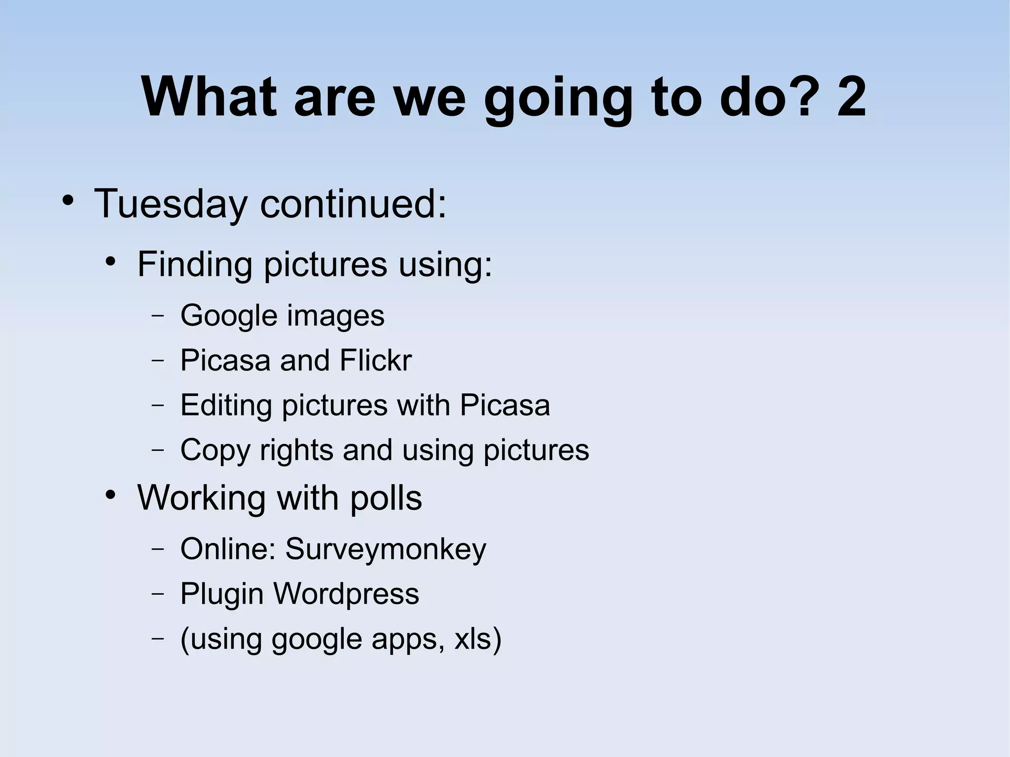 What are we going to do? 2

Tuesday continued:

Finding pictures using:
− Google images
− Picasa and Flickr
− Editing pictures with Picasa
− Copy rights and using pictures

Working with polls
− Online: Surveymonkey
− Plugin Wordpress
− (using google apps, xls)
 