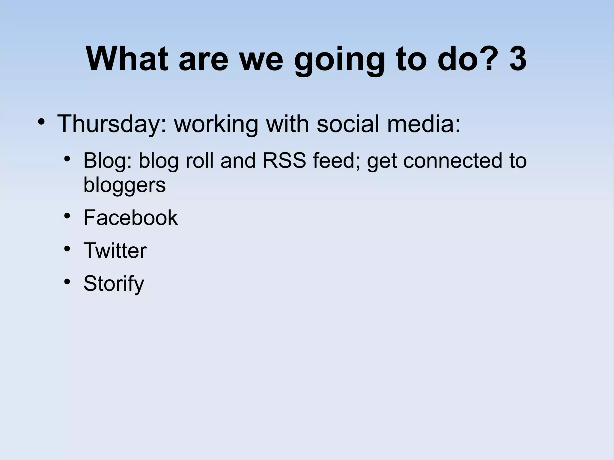 What are we going to do? 3

Thursday: working with social media:

Blog: blog roll and RSS feed; get connected to
bloggers

Facebook

Twitter

Storify
 