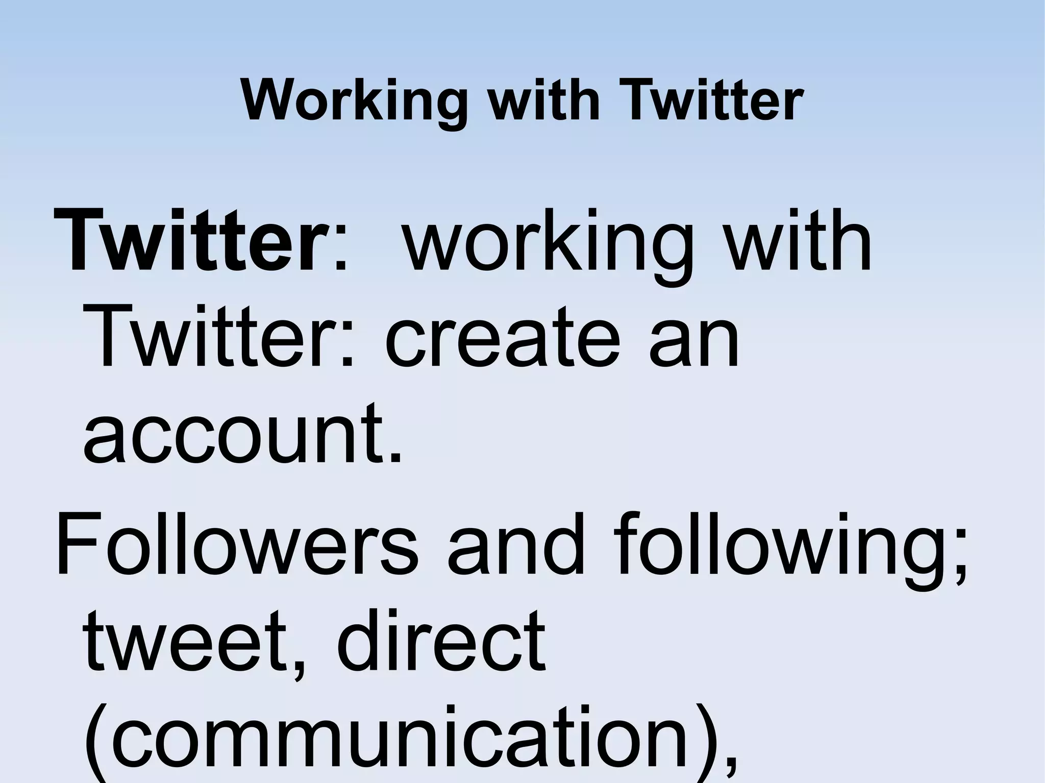Working with Twitter
Twitter: working with
Twitter: create an
account.
Followers and following;
tweet, direct
(communication),
 