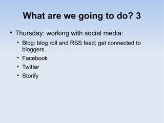 What are we going to do? 3

Thursday: working with social media:

Blog: blog roll and RSS feed; get connected to
bloggers

Facebook

Twitter

Storify
 