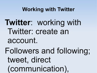 Working with Twitter
Twitter: working with
Twitter: create an
account.
Followers and following;
tweet, direct
(communication),
 