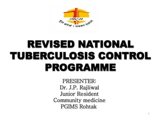 REVISED NATIONAL
TUBERCULOSIS CONTROL
PROGRAMME
1
PRESENTER:
Dr. J.P. Rajliwal
Junior Resident
Community medicine
PGIMS Rohtak,
PGIMS, Rohtak
 