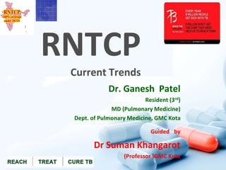 RNTCP
Current Trends
Dr. Ganesh Patel
Resident (3rd)
MD (Pulmonary Medicine)
Dept. of Pulmonary Medicine, GMC Kota
Guided by
Dr Suman Khangarot
(Professor )GMC Kota
 