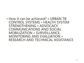 • How it can be achieved? • URBAN TB
CONTROL SYSTEMS • HEALTH SYSTEM
STRENGTHENING • ADVOCACY,
COMMUNICATIONS AND SOCIAL
MOBILIZATION • SURVEILLANCE,
MONITORING AND EVALUATION •
RESEARCH AND TECHNICAL ASSISTANCE
34
 