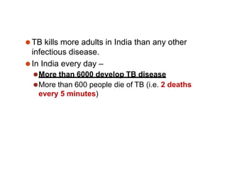 ⚫TB kills more adults in India than any other
infectious disease.
⚫In India every day –
⚫More than 6000 develop TB disease
⚫More than 600 people die of TB (i.e. 2 deaths
every 5 minutes)
 