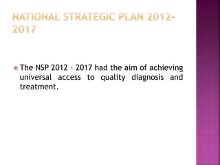  The NSP 2012 – 2017 had the aim of achieving
universal access to quality diagnosis and
treatment.
 
