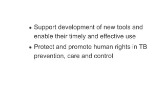 ● Support development of new tools and
enable their timely and effective use
● Protect and promote human rights in TB
prevention, care and control
 