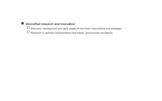 ● Intensified research and innovation
○Discovery, development and rapid uptake of new tools, interventions and strategies.
○Research to optimize implementation and impact, and promote innovations.
 