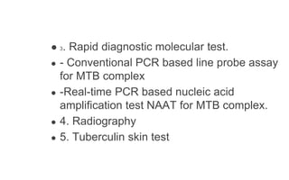 ● 3. Rapid diagnostic molecular test.
● - Conventional PCR based line probe assay
for MTB complex
● -Real-time PCR based nucleic acid
amplification test NAAT for MTB complex.
● 4. Radiography
● 5. Tuberculin skin test
 