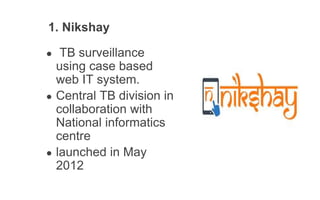 1. Nikshay
● TB surveillance
using case based
web IT system.
● Central TB division in
collaboration with
National informatics
centre
● launched in May
2012
 