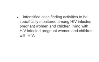● . Intensified case finding activities to be
specifically monitored among HIV infected
pregnant women and children living with
HIV infected pregnant women and children
with HIV.
 