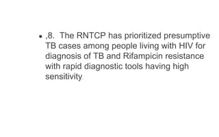 ● ,8. The RNTCP has prioritized presumptive
TB cases among people living with HIV for
diagnosis of TB and Rifampicin resistance
with rapid diagnostic tools having high
sensitivity.
 