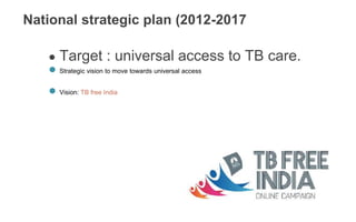 National strategic plan (2012-2017
● Target : universal access to TB care.
● Strategic vision to move towards universal access
● Vision: TB free India
 