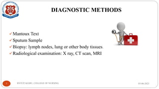 DIAGNOSTIC METHODS
✓Mantoux Text
✓Sputum Sample
✓Biopsy: lymph nodes, lung or other body tissues.
✓Radiological examination: X ray, CT scan, MRI
03-06-2023
RNTCP, KGMU, COLLEGE OF NURSING
7
 
