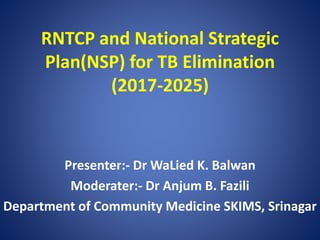 RNTCP and National Strategic
Plan(NSP) for TB Elimination
(2017-2025)
Presenter:- Dr WaLied K. Balwan
Moderater:- Dr Anjum B. Fazili
Department of Community Medicine SKIMS, Srinagar
 