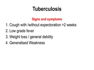 Tuberculosis
Signs and symptoms
1. Cough with /without expectoration >2 weeks
2. Low grade fever
3. Weight loss / general debility
4. Generalised Weakness
 