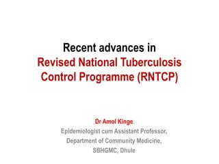 Recent advances in
Revised National Tuberculosis
Control Programme (RNTCP)
Dr Amol Kinge
Epidemiologist cum Assistant Professor,
Department of Community Medicine,
SBHGMC, Dhule
 