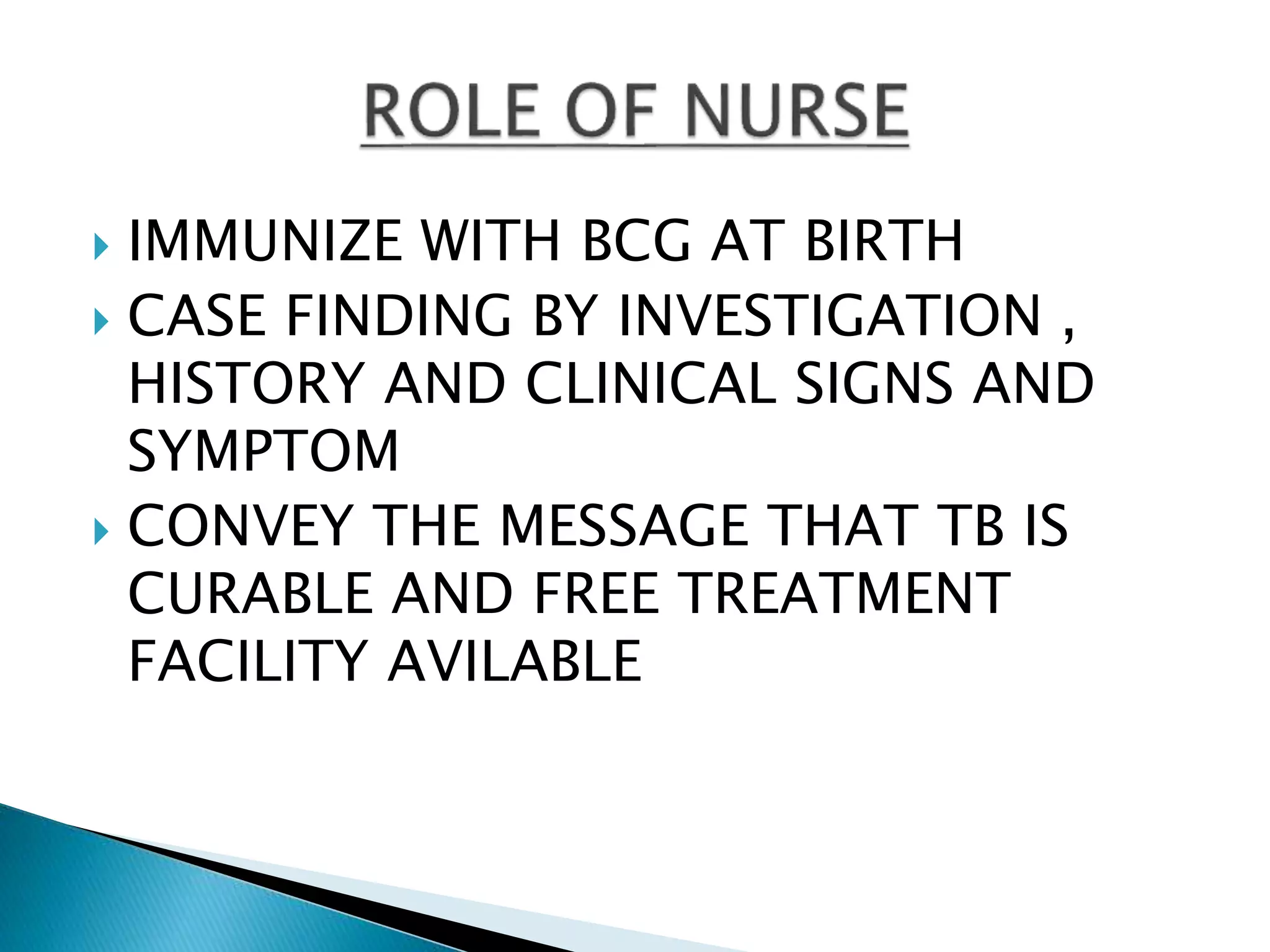 IMMUNIZE WITH BCG AT BIRTH
 CASE FINDING BY INVESTIGATION ,
HISTORY AND CLINICAL SIGNS AND
SYMPTOM
 CONVEY THE MESSAGE THAT TB IS
CURABLE AND FREE TREATMENT
FACILITY AVILABLE
 