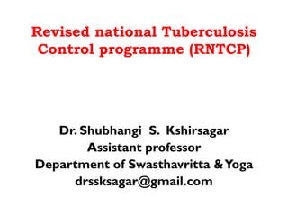Revised national Tuberculosis
Control programme (RNTCP)
Dr. Shubhangi S. Kshirsagar
Assistant professor
Department of Swasthavritta &Yoga
drssksagar@gmail.com
 